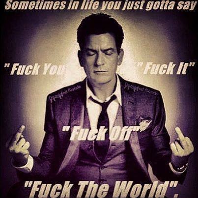 Sometimes in life you just gotta say "fuck you" "fuck it'"fuck off" "fuck the world"