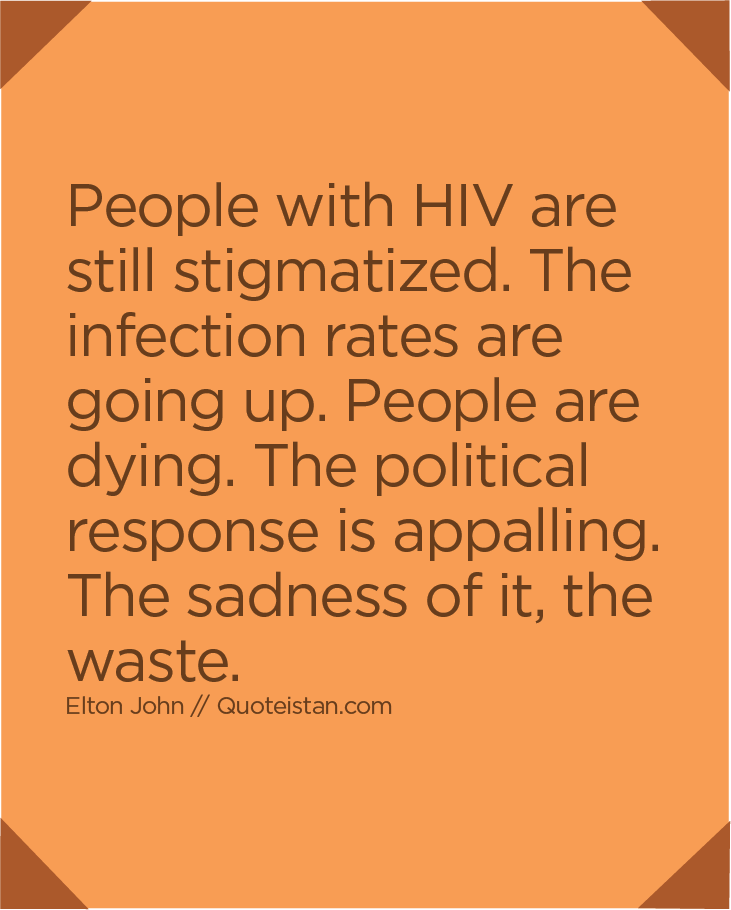 People with HIV are still stigmatized. The infection rates are going up. People are dying. The political response is appalling. The sadness of it, the waste.
