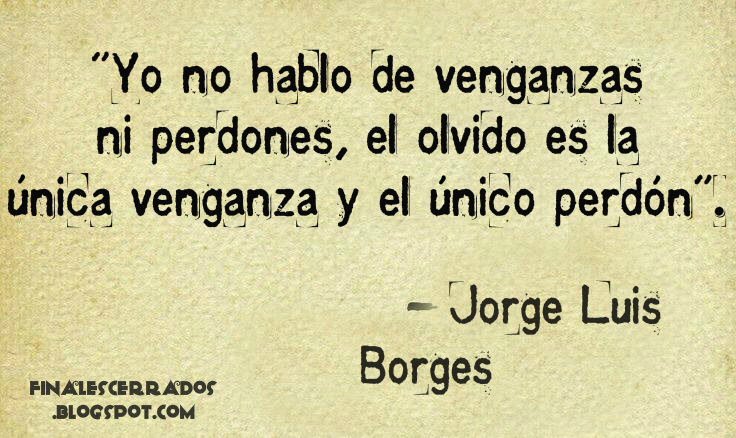 "Yo no hablo de venganzas ni perdones, el olvido es la única venganza y el único perdón". - Jorge Luis Borges