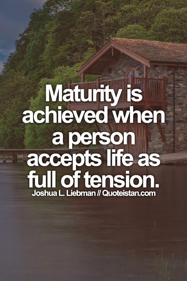 Maturity is achieved when a person accepts life as full of tension.