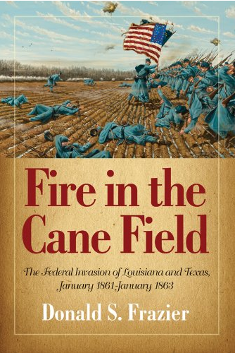 Fire in the Cane Field: The Federal Invasion of Louisiana and Texas, January 1861-January 1863
