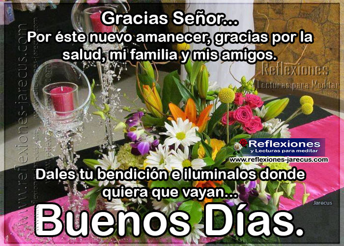 Gracias Señor por éste nuevo amanecer, gracias por la salud, mi familia y mis amigos. Dales tu bendición e iluminalos donde quiera que vayan... Buenos días