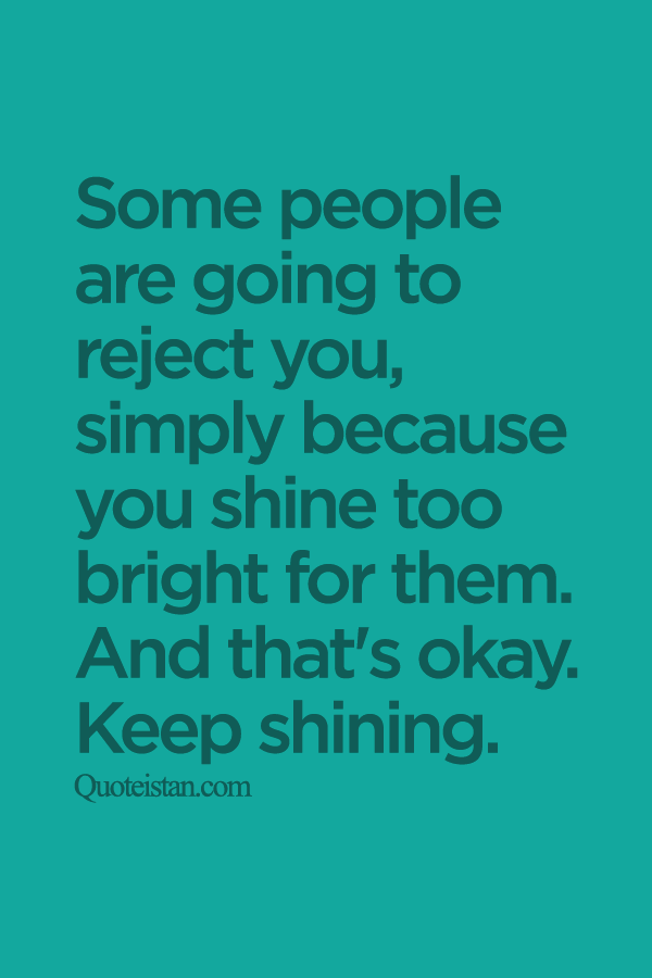 Some people are going to reject you, simply because you shine too bright for them. And that's okay. Keep shining.
