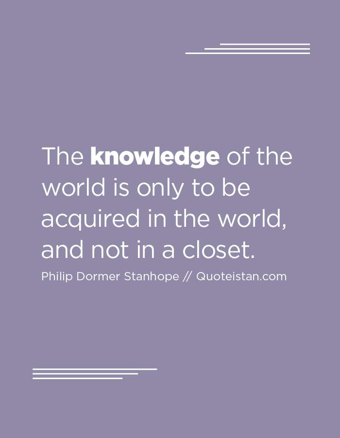The knowledge of the world is only to be acquired in the world, and not in a closet.