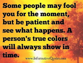  Some people may fool you for the moment, but be patient and see what happens. A person's true colors will always show in time.