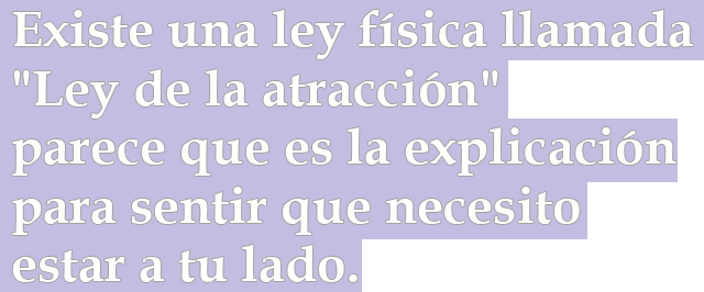 Existe una ley física llamada "Ley de la atracción" parece que es la explicación para sentir que necesito estar a tu lado Existe una ley física llamada "Ley de la atracción" parece que es la explicación para sentir que necesito estar a tu lado