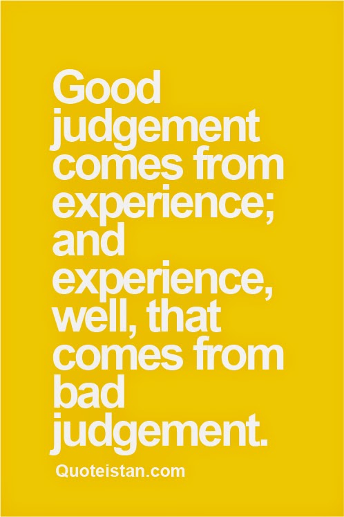 Good judgement comes from experience; and experience, well, that comes from bad judgement.