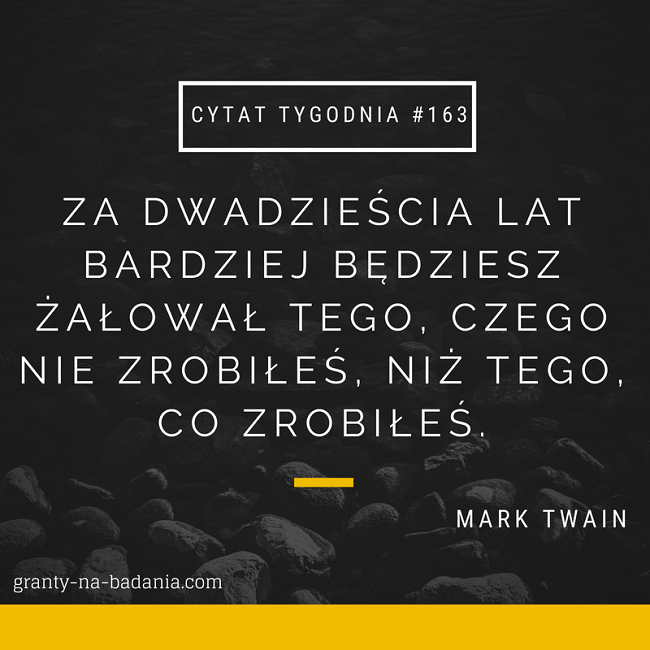 Za dwadzieścia lat bardziej będziesz żałował tego, czego nie zrobiłeś, niż tego, co zrobiłeś. - Mark Twain Za dwadzieścia lat bardziej będziesz żałował tego, czego nie zrobiłeś, niż tego, co zrobiłeś. - Mark Twain