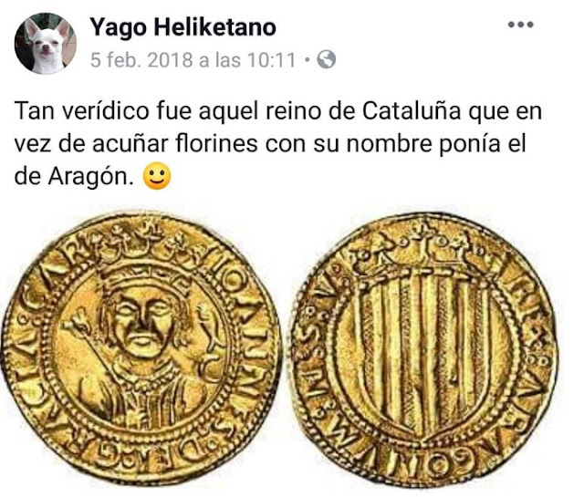 Tan verídico fue aquel reino de Cataluña que en vez de acuñar florines con su nombre ponía el de Aragón. Tan verídico fue aquel reino de Cataluña que en vez de acuñar florines con su nombre ponía el de Aragón.