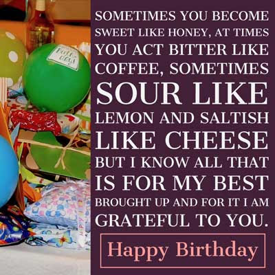 Happy Birthday Wishes for Sister 10 Sometimes you become sweet like honey, at times you act bitter like coffee, sometimes sour like lemon and saltish like cheese but I know all that is for my best brought up and for it I am grateful to you. Happy Birthday Sister.