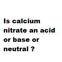 Is calcium nitrate an acid or base or neutral ? Is calcium nitrate an acid or base or neutral ?