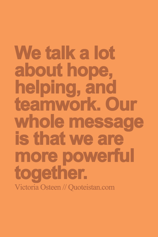 We talk a lot about hope, helping, and teamwork. Our whole message is that we are more powerful together.