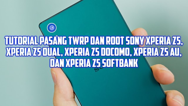 Cara Mudah Root dan Pasang TWRP Xperia Z5 single (E6653), Z5 Dual (E6633), Z5 Au (SOV32), Z5 Docomo (SO-01H), dan Z5 softbank (501SO)