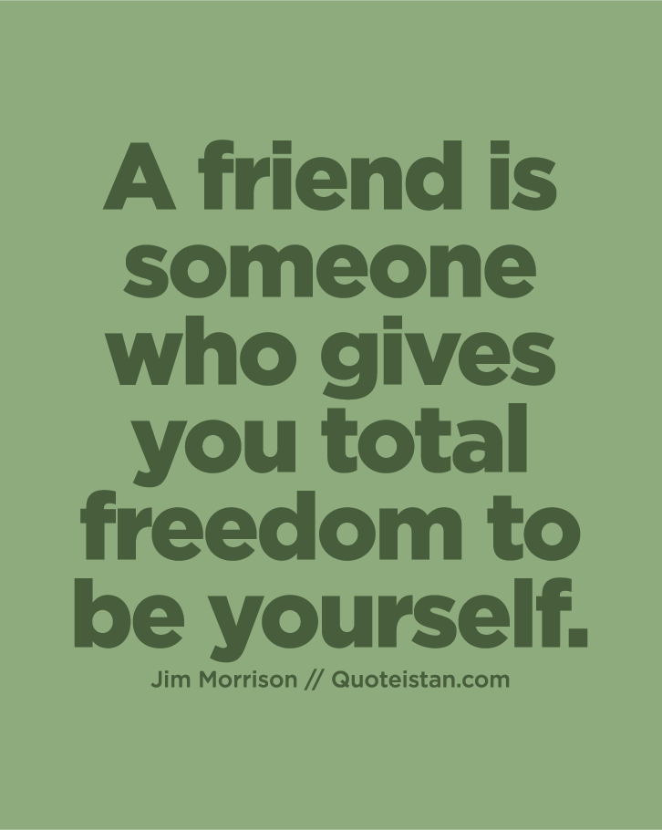 A friend is someone who gives you total freedom to be yourself.