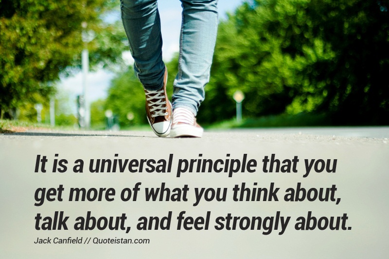 It is a universal principle that you get more of what you think about, talk about, and feel strongly about.