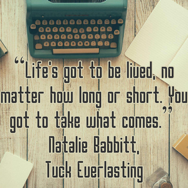Life´s got to be lived, no matter how long or short.You got to take what comes. - Natalie Babbitt, Tuck Everlasting