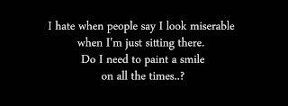 I hate when people say I look miserable when I'm just sitting there. Do I need to paint a smile on all the times..