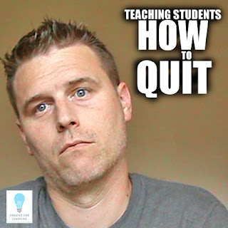  Today, we’re gonna show you how to teach students to quit.  