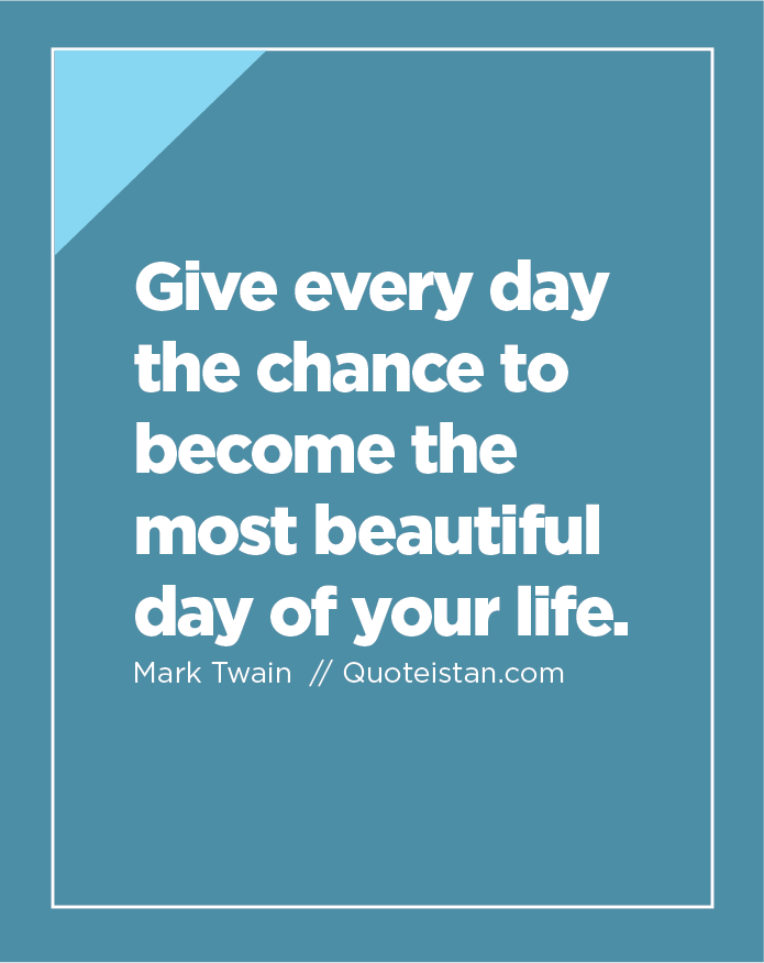 Give every day the chance to become the most beautiful day of your life.
