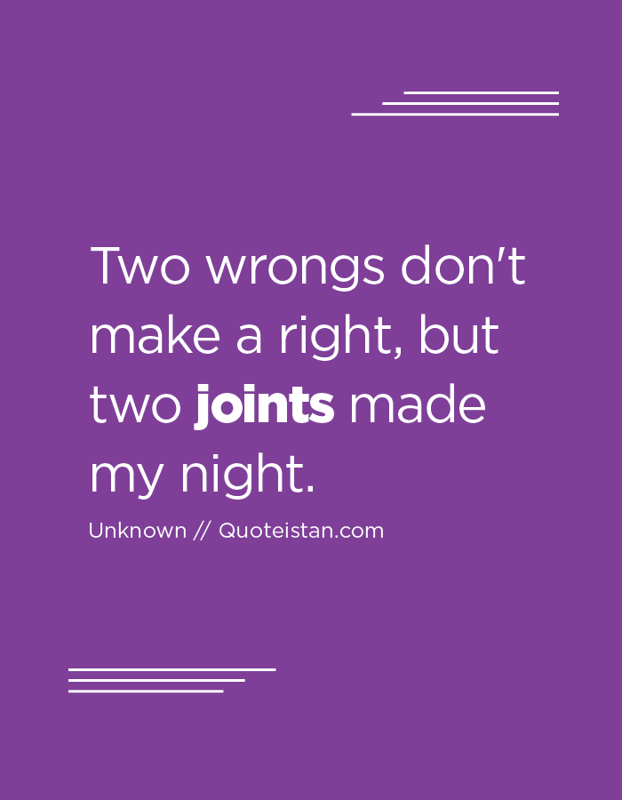 Two wrongs don't make a right, but two joints made my night.