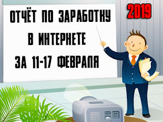 Отчёт по заработку в Интернете за 11-17 февраля 2019 года Отчёт по заработку в Интернете за 11-17 февраля 2019 года