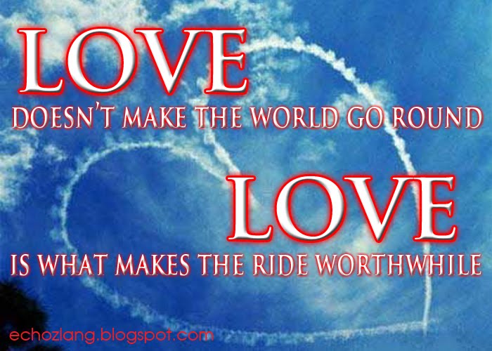 Love doesn’t make the world go round, Love is what makes the ride