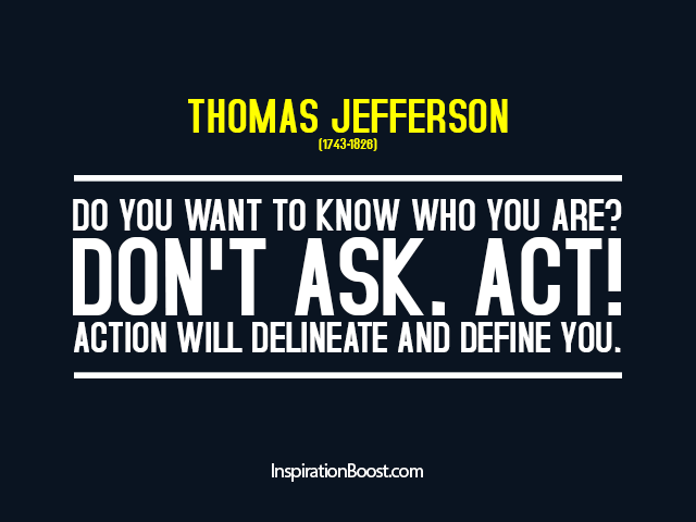 Thomas Jefferson — Do you want to know who you are? Don't ask. Act! Action will delineate and define you.