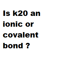 Is k20 an ionic or covalent bond ? Is k20 an ionic or covalent bond ?