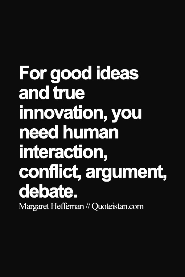 For good ideas and true innovation, you need human interaction, conflict, argument, debate.