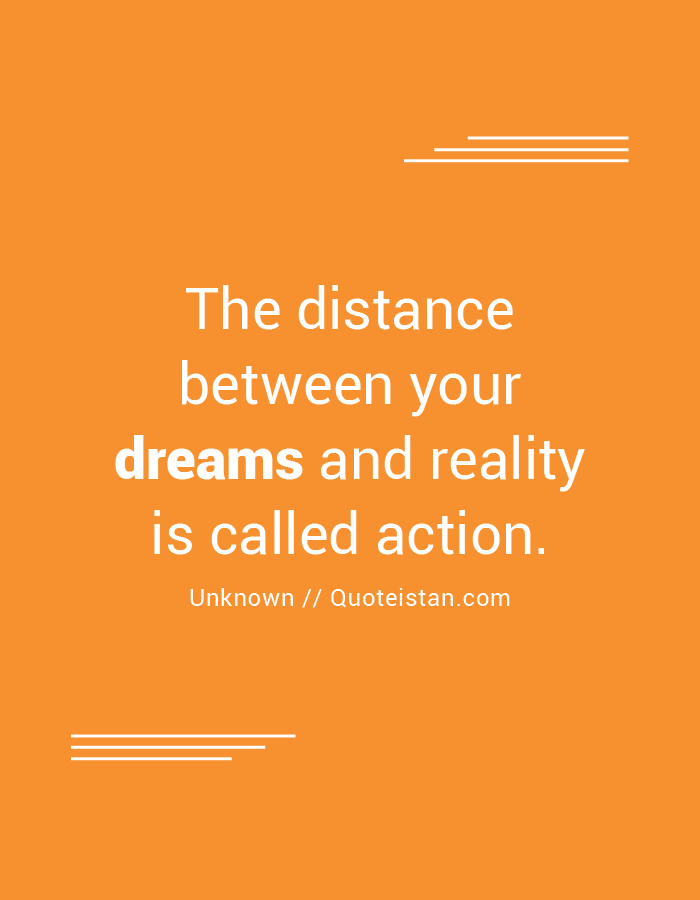The distance between your dreams and reality is called action.
