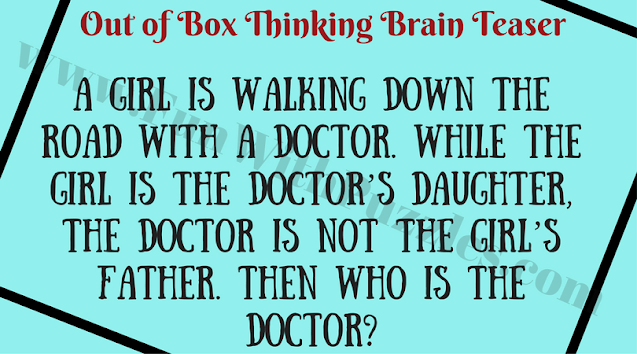 Out of Box Thinking Brain Teaser:  A girl is walking down the road with a doctor. While the girl is the doctor's daughter, the doctor is not the girl's father. Then who is the doctor?