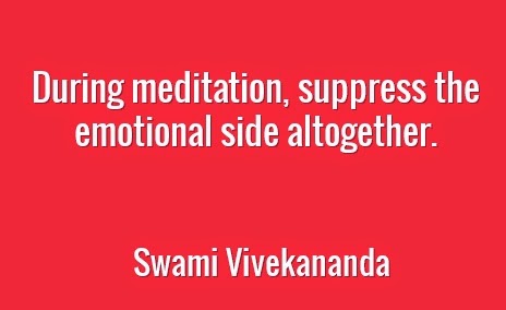 During meditation, suppress the emotional side altogether.