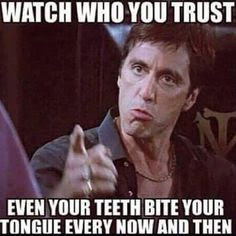 Watch who you trust because even your teeth bite your tongue every now and then