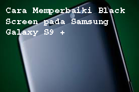 Cara Memperbaiki Black Screen pada Samsung Galaxy S9 +  1