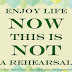 Enjoy life now. This is not a rehearsal