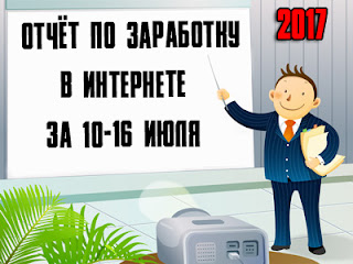 Отчёт по заработку в Интернете за 10-16 июля 2017 года Отчёт по заработку в Интернете за 10-16 июля 2017 года