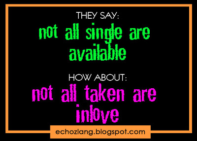 They say: Not all single are available. How About: Not all taken are inlove.