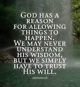 God has a reason for allowing things to happen. We may never understand his wisdom, but we simply have to trust his will.