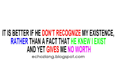 It is Better if he don't recognize my existence, rahter than a fact that he knew i exist and yet gives me no worth