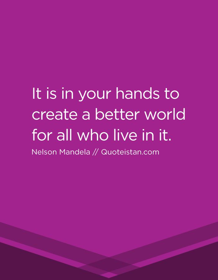 It is in your hands to create a better world for all who live in it.