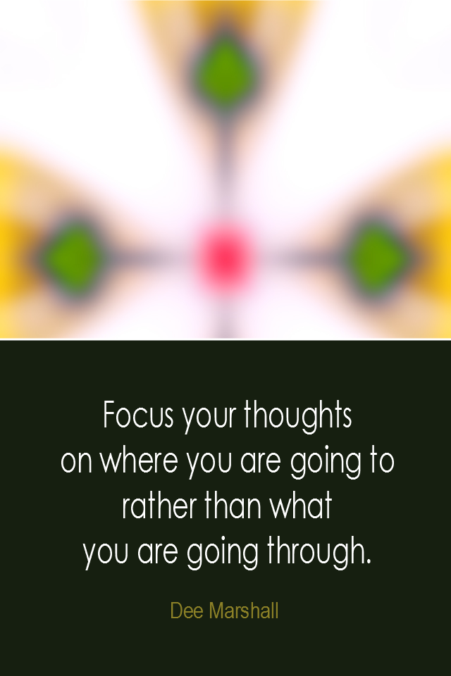 visual quote - image quotation: Focus your thoughts on where you are going to rather than what you are going through. - Dee Marshall