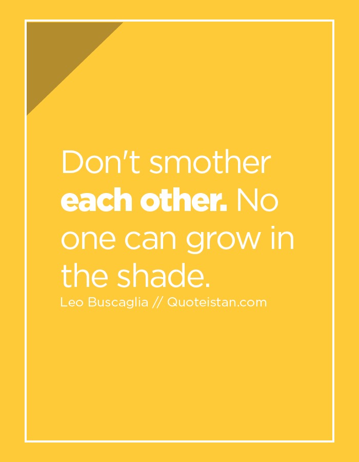Don't smother each other. No one can grow in the shade.