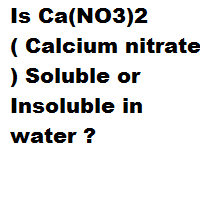 Is Ca(NO3)2 ( Calcium nitrate ) Soluble or Insoluble in water ? Is Ca(NO3)2 ( Calcium nitrate ) Soluble or Insoluble in water ?