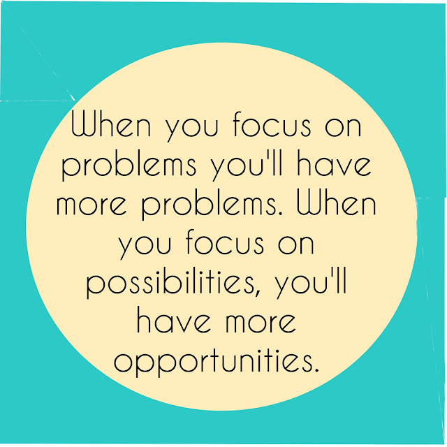 When you focus on problems you´ll have more problems. When you focus on possibilities, you´ll have more opportunities.