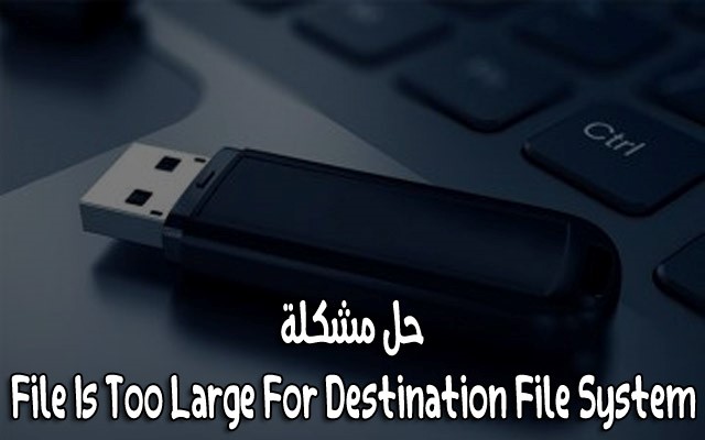 ما أسباب ظهورمشكلة File Is Too Large For Destination File System وكيفية القيام بحلها!!