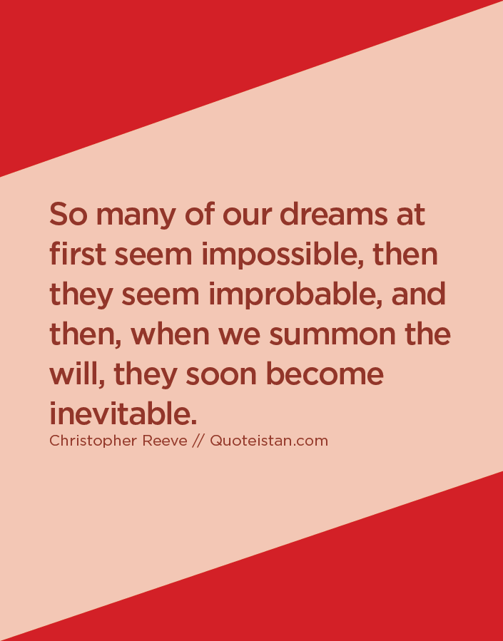 So many of our dreams at first seem impossible, then they seem improbable, and then, when we summon the will, they soon become inevitable.