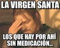 La virgen santa, los que hay por ahí sin medicación