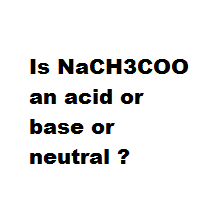 Is NaCH3COO an acid or base or neutral ? Is NaCH3COO an acid or base or neutral ?