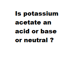 Is potassium acetate an acid or base or neutral ? Is potassium acetate an acid or base or neutral ?