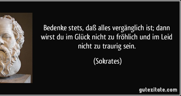Bedenke Stets Dass Alles Verganglich Ist Dann Wirst Du Im Gluck Nicht So Frohlich Und Im Leid Nicht So Traurig Sein Sokrates Angeblich Bedenke Stets Dass Alles Verganglich Ist Dann Wirst Du Im Gluck Nicht So Frohlich Und Im Leid Nicht So Traurig Sein Sokrates Angeblich